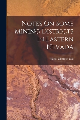 Notes On Some Mining Districts In Eastern Nevada - James Madison Hill