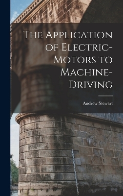 The Application of Electric-Motors to Machine-Driving - Andrew Stewart