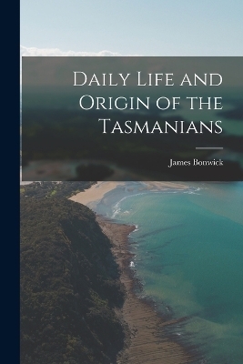 Daily Life and Origin of the Tasmanians - James Bonwick