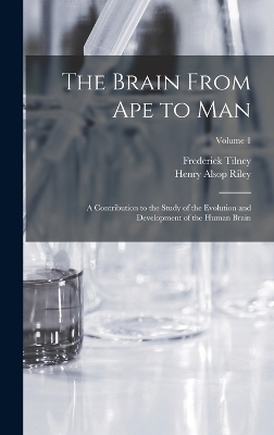 The Brain From ape to man; a Contribution to the Study of the Evolution and Development of the Human Brain; Volume 1 - Frederick Tilney, Henry Alsop Riley