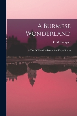 A Burmese Wonderland; A Tale Of Travel In Lower And Upper Burma - 