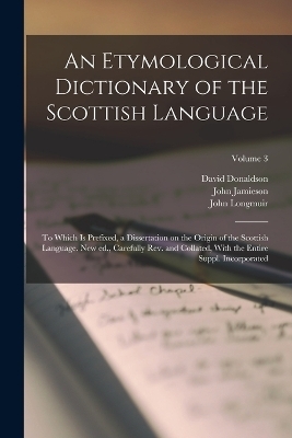 An Etymological Dictionary of the Scottish Language; to Which is Prefixed, a Dissertation on the Origin of the Scottish Language. New ed., Carefully rev. and Collated, With the Entire Suppl. Incorporated; Volume 3 - John Jamieson, David Donaldson, John Longmuir