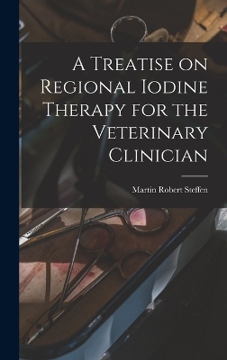 A Treatise on Regional Iodine Therapy for the Veterinary Clinician - Martin Robert Steffen