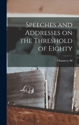 Speeches and Addresses on the Threshold of Eighty - Chauncey Mitchell DePew