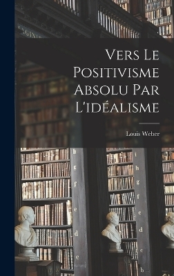 Vers Le Positivisme Absolu Par L'idéalisme - Louis Weber