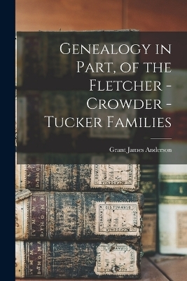 Genealogy in Part, of the Fletcher - Crowder - Tucker Families - Grant James Anderson