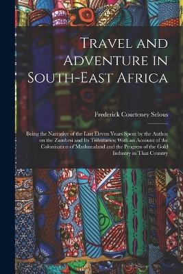 Travel and Adventure in South-East Africa; Being the Narrative of the Last Eleven Years Spent by the Author on the Zambesi and its Tributaries; With an Account of the Colonisation of Mashunaland and the Progress of the Gold Industry in That Country - Frederick Courteney Selous