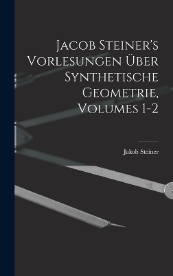 Jacob Steiner's Vorlesungen Über Synthetische Geometrie, Volumes 1-2 - Jakob Steiner