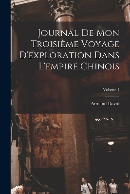 Journal De Mon Troisième Voyage D'exploration Dans L'empire Chinois; Volume 1 - Armand David