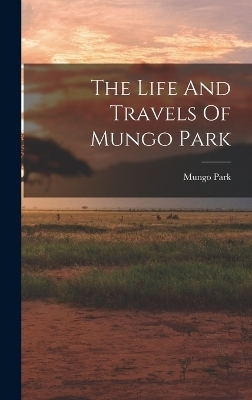 The Life And Travels Of Mungo Park - Mungo Park