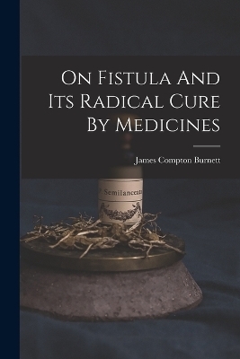 On Fistula And Its Radical Cure By Medicines - James Compton Burnett