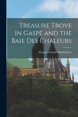 Treasure Trove in Gaspé and the Baie Des Chaleurs - Margaret Grant Macwhirter