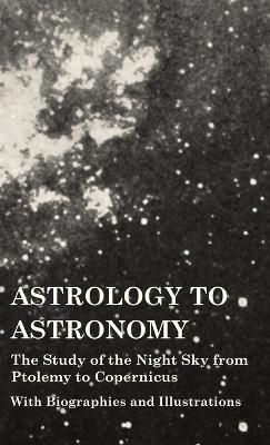 Astrology to Astronomy - The Study of the Night Sky from Ptolemy to Copernicus - With Biographies and Illustrations -  Various