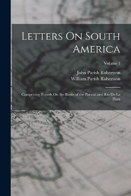 Letters On South America - John Parish Robertson, William Parish Robertson