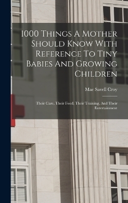 1000 Things A Mother Should Know With Reference To Tiny Babies And Growing Children - Mae Savell Croy