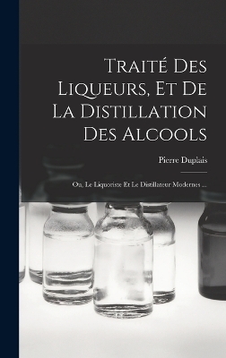 Traité Des Liqueurs, Et De La Distillation Des Alcools - Pierre Duplais
