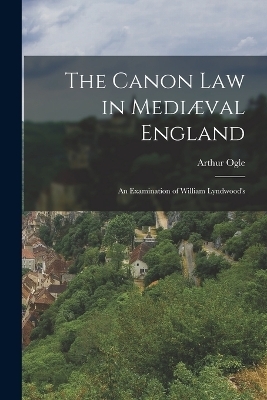 The Canon law in Mediæval England; an Examination of William Lyndwood's - Arthur Ogle