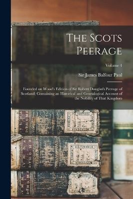 The Scots Peerage; Founded on Wood's Edition of Sir Robert Douglas's Peerage of Scotland; Containing an Historical and Genealogical Account of the Nobility of That Kingdom; Volume 4 - 