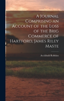 A Journal Comprising an Account of the Loss of the Brig Commerce of Hartford, James Riley Maste - Archibald Robbins