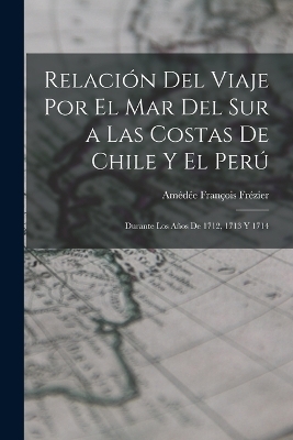 Relación Del Viaje Por El Mar Del Sur a Las Costas De Chile Y El Perú - Amédée François Frézier