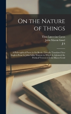 On the Nature of Things; a Philosophical Poem in six Books. Literally Translated Into English Prose by John Selby Watson; to Which is Adjoined the Poetical Version of John Mason Good - John Mason Good, Titus Lucretius Carus, J S 1804-1884 Watson