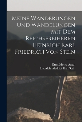 Meine Wanderungen und Wandelungen mit dem Reichsfreiherrn Heinrich Karl Friedrich von Stein - Ernst Moritz Arndt, Heinrich Friedrick Karl Stein