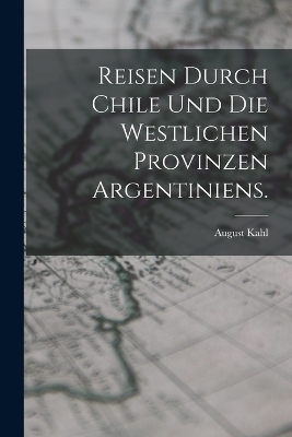 Reisen durch Chile und die westlichen Provinzen Argentiniens. - August Kahl