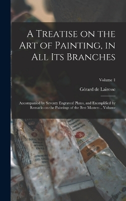 A Treatise on the art of Painting, in all its Branches; Accompanied by Seventy Engraved Plates, and Exemplified by Remarks on the Paintings of the Best Masters .. Volume; Volume 1 - Gérard de Lairesse