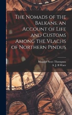 The Nomads of the Balkans, an Account of Life and Customs Among the Vlachs of Northern Pindus - A J B Wace, Maurice Scott Thompson