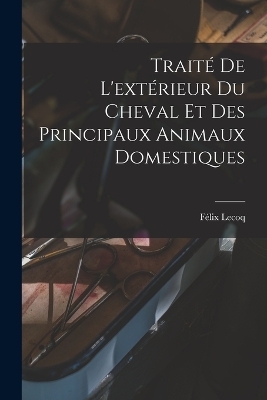 Traité De L'extérieur Du Cheval Et Des Principaux Animaux Domestiques - Félix Lecoq