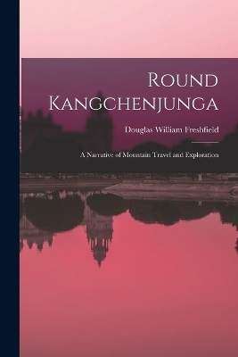 Round Kangchenjunga; a Narrative of Mountain Travel and Exploration - Douglas William Freshfield