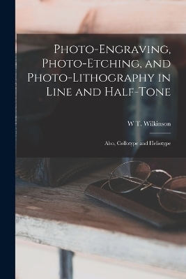 Photo-Engraving, Photo-Etching, and Photo-Lithography in Line and Half-Tone - W T Wilkinson