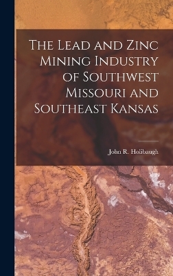 The Lead and Zinc Mining Industry of Southwest Missouri and Southeast Kansas - John R Holibaugh