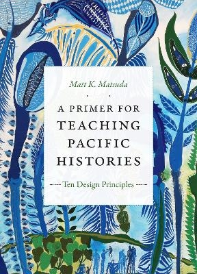 A Primer for Teaching Pacific Histories - Matt K. Matsuda