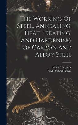 The Working Of Steel, Annealing, Heat Treating, And Hardening Of Carbon And Alloy Steel - Fred Herbert Colvin