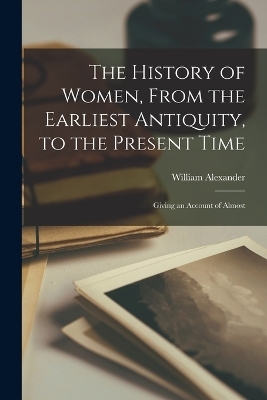 The History of Women, From the Earliest Antiquity, to the Present Time - William Alexander