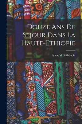 Douze ans de Sejour Dans la Haute-Ethiopie - Arnauld D'Abbadie