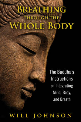 Breathing through the Whole Body : The Buddha's Instructions on Integrating Mind, Body, and Breath -  Will Johnson