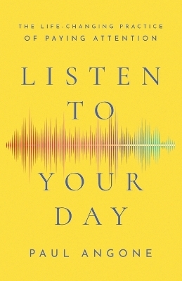 Listen to Your Day – The Life–Changing Practice of Paying Attention - Paul Angone