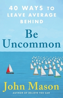 Be Uncommon – 40 Ways to Leave Average Behind - John Mason