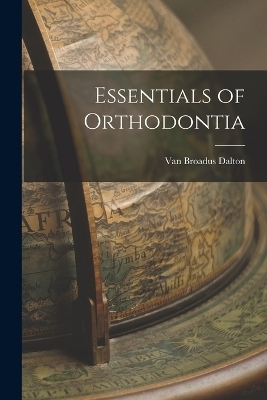 Essentials of Orthodontia - Van Broadus Dalton