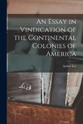 An Essay in Vindication of the Continental Colonies of America - Arthur Lee