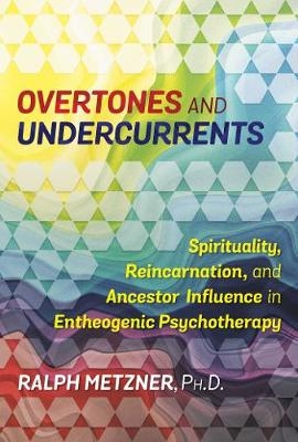 Overtones and Undercurrents : Spirituality, Reincarnation, and Ancestor Influence in Entheogenic Psychotherapy -  Ralph Metzner