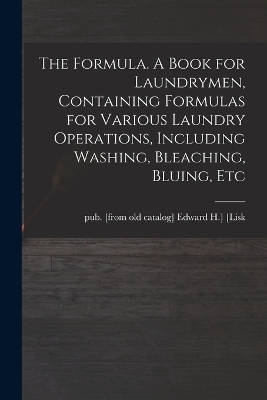The Formula. A Book for Laundrymen, Containing Formulas for Various Laundry Operations, Including Washing, Bleaching, Bluing, Etc - 