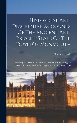 Historical And Descriptive Accounts Of The Ancient And Present State Of The Town Of Monmouth - Charles Heath