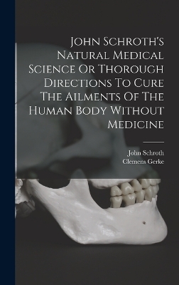 John Schroth's Natural Medical Science Or Thorough Directions To Cure The Ailments Of The Human Body Without Medicine - Clemens Gerke, John Schroth