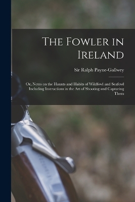 The Fowler in Ireland; or, Notes on the Haunts and Habits of Wildfowl and Seafowl Including Instructions in the Art of Shooting and Capturing Them - 