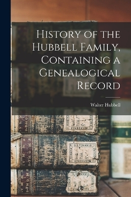 History of the Hubbell Family, Containing a Genealogical Record - Walter Hubbell