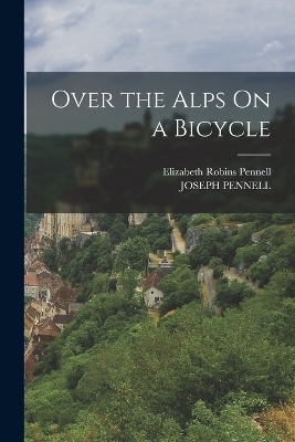 Over the Alps On a Bicycle - Elizabeth Robins Pennell, Joseph Pennell