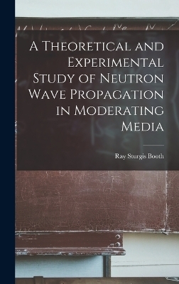 A Theoretical and Experimental Study of Neutron Wave Propagation in Moderating Media - Ray Sturgis Booth